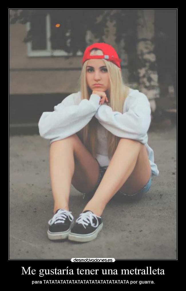 Me gustaría tener una metralleta - para TATATATATATATATATATATATATATATA por guarra.