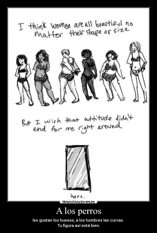 A los perros - les gustan los huesos, a los hombres las curvas.
Tu figura así está bien.