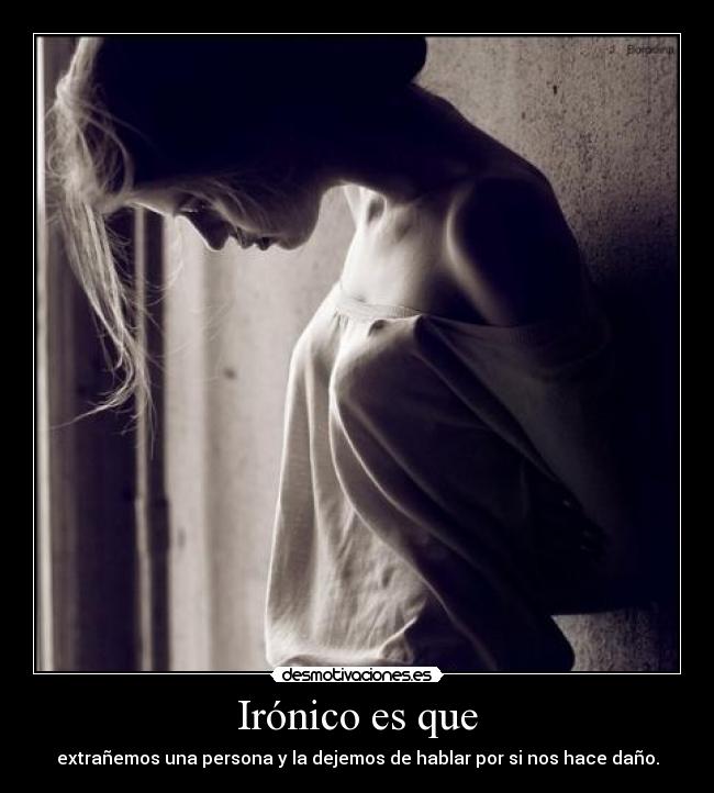 Irónico es que - extrañemos una persona y la dejemos de hablar por si nos hace daño.
