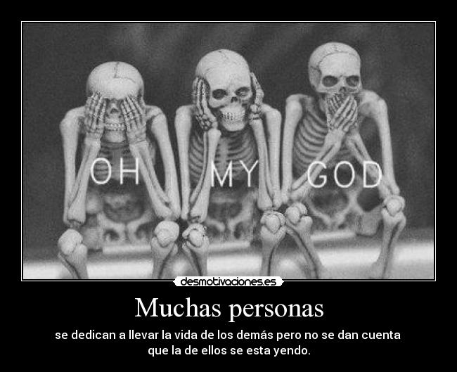 Muchas personas - se dedican a llevar la vida de los demás pero no se dan cuenta
que la de ellos se esta yendo.