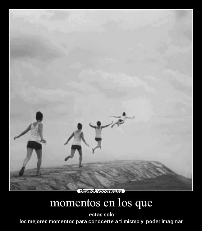 momentos en los que - estas solo
los mejores momentos para conocerte a ti mismo y poder imaginar