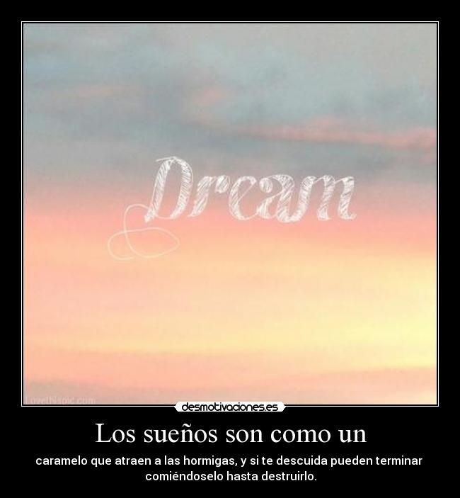 Los sueños son como un - caramelo que atraen a las hormigas, y si te descuida pueden terminar
comiéndoselo hasta destruirlo.