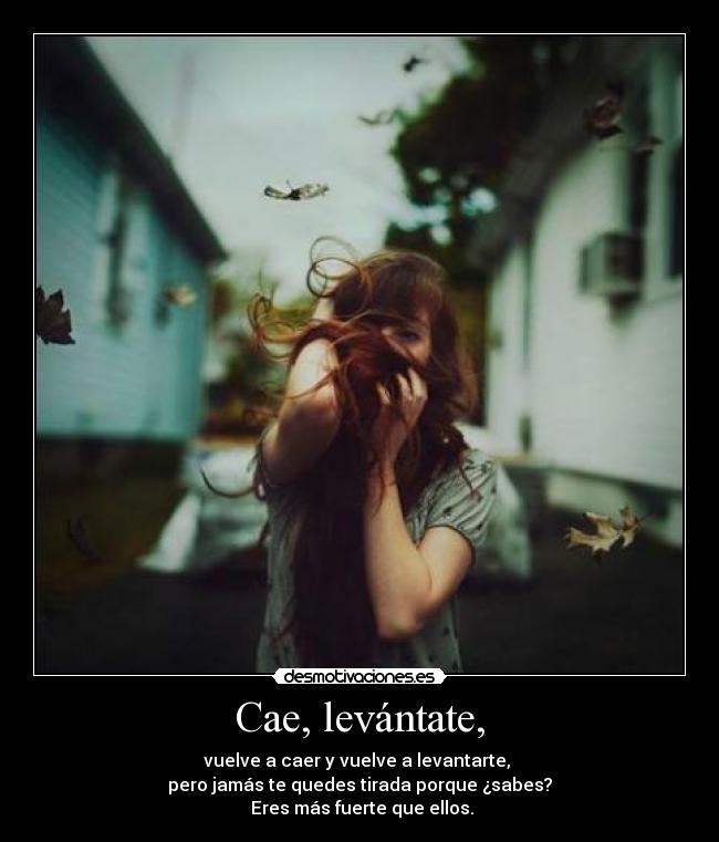 Cae, levántate, - vuelve a caer y vuelve a levantarte,
pero jamás te quedes tirada porque ¿sabes?
Eres más fuerte que ellos.