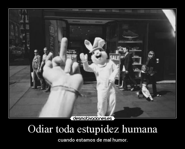 Odiar toda estupidez humana - cuando estamos de mal humor.