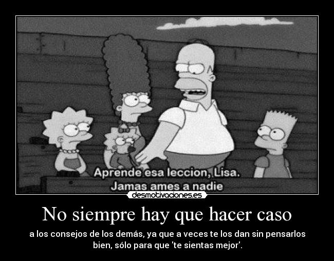 No siempre hay que hacer caso - a los consejos de los demás, ya que a veces te los dan sin pensarlos
bien, sólo para que te sientas mejor.