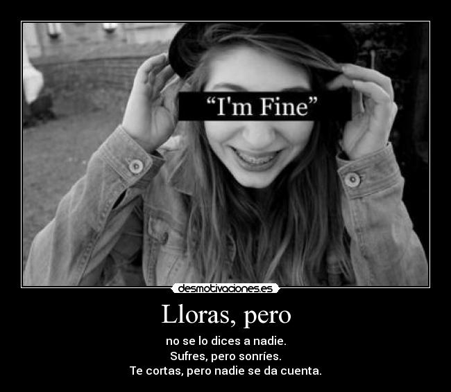 Lloras, pero - no se lo dices a nadie.
Sufres, pero sonríes.
Te cortas, pero nadie se da cuenta.