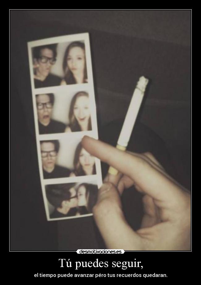 Tú puedes seguir, - el tiempo puede avanzar péro tus recuerdos quedaran.
