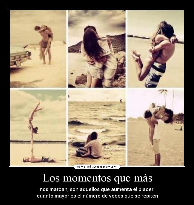 Los momentos que más - nos marcan, son aquellos que aumenta el placer
cuanto mayor es el número de veces que se repiten