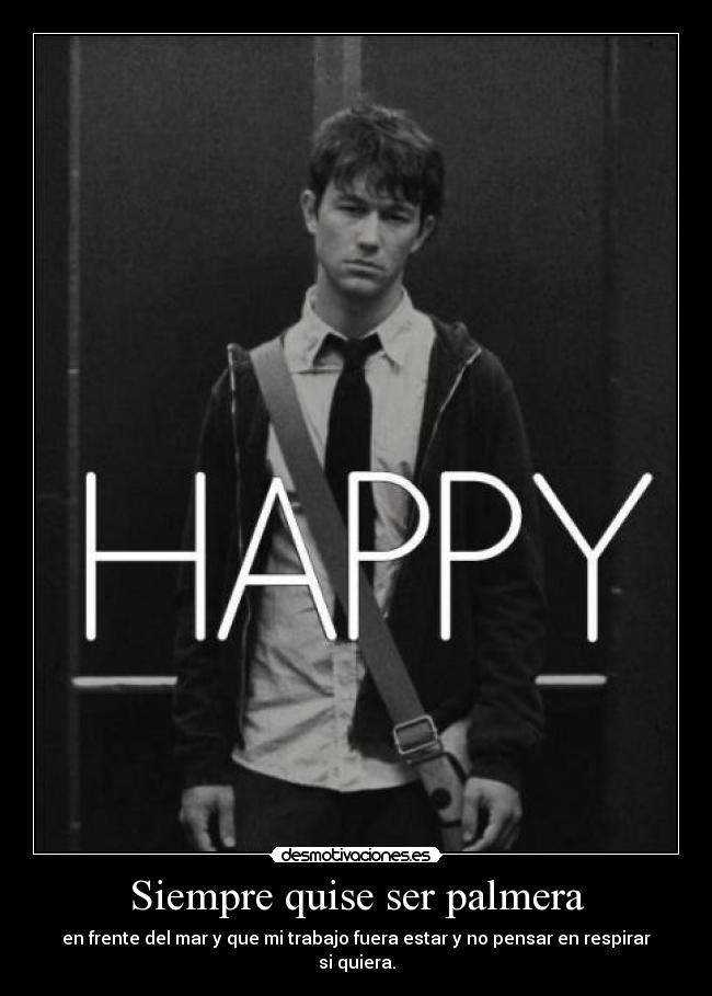 Siempre quise ser palmera - en frente del mar y que mi trabajo fuera estar y no pensar en respirar si quiera.