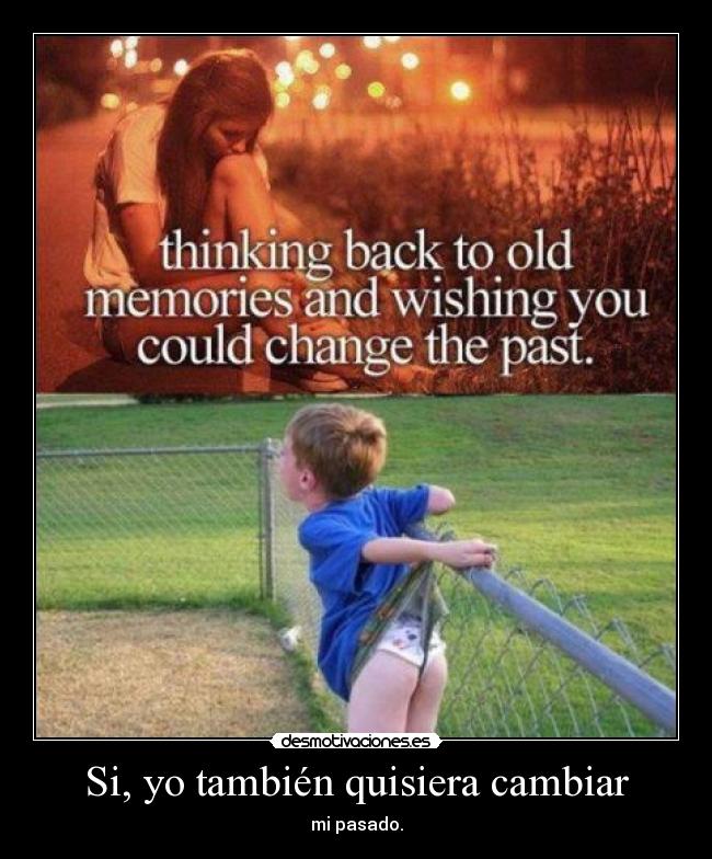 Si, yo también quisiera cambiar - mi pasado.