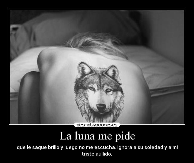 La luna me pide - que le saque brillo y luego no me escucha. Ignora a su soledad y a mi triste aullido.