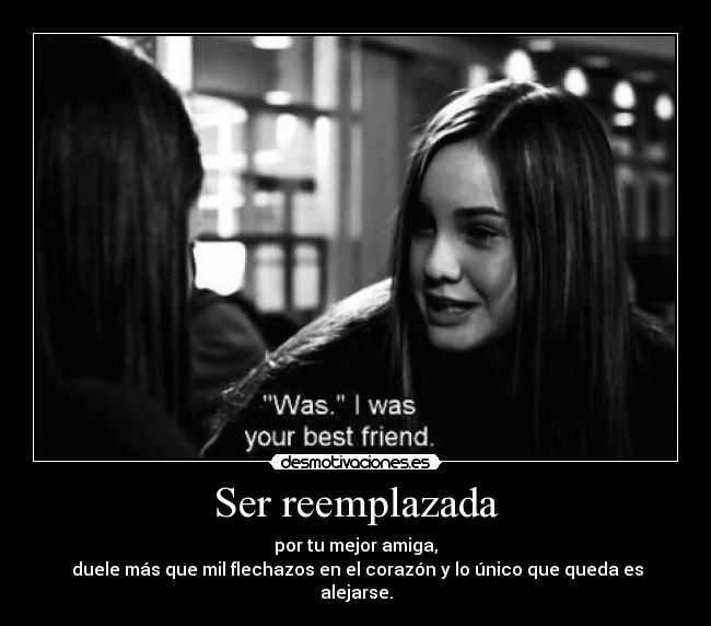 Ser reemplazada - por tu mejor amiga,
duele más que mil flechazos en el corazón y lo único que queda es alejarse.