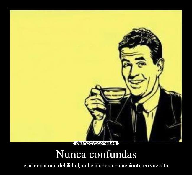 Nunca confundas - el silencio con debilidad,nadie planea un asesinato en voz alta.