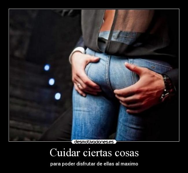 Cuidar ciertas cosas - para poder disfrutar de ellas al maximo