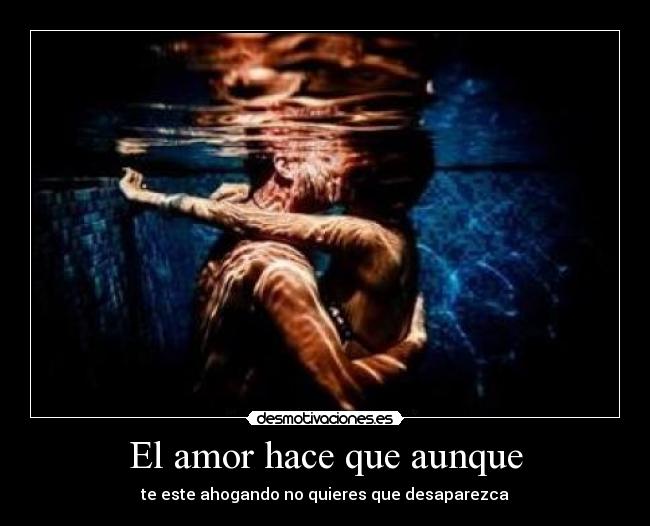El amor hace que aunque - te este ahogando no quieres que desaparezca