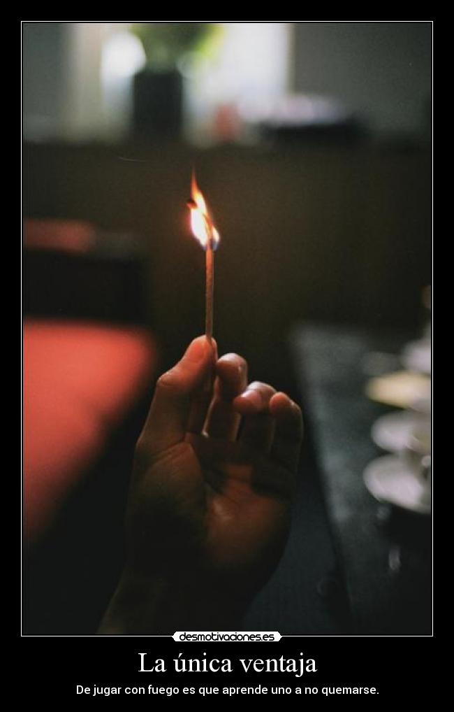 La única ventaja - De jugar con fuego es que aprende uno a no quemarse.