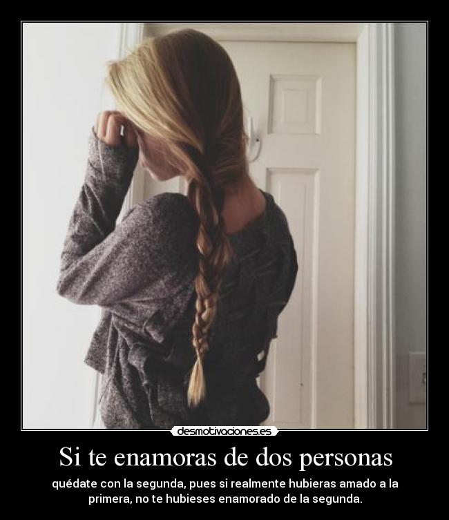 Si te enamoras de dos personas - quédate con la segunda, pues si realmente hubieras amado a la
primera, no te hubieses enamorado de la segunda.