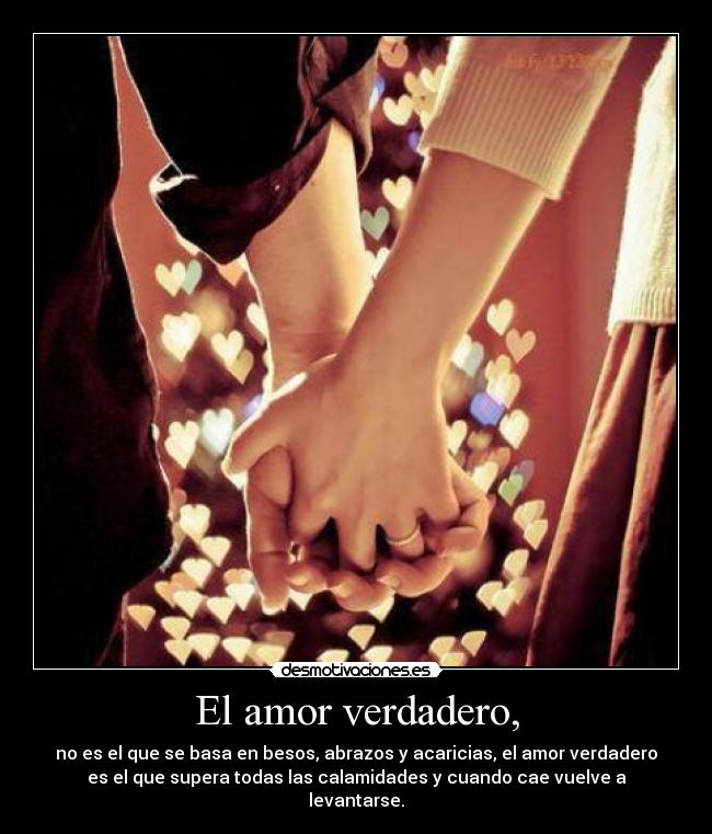El amor verdadero, - no es el que se basa en besos, abrazos y acaricias, el amor verdadero
es el que supera todas las calamidades y cuando cae vuelve a
levantarse.