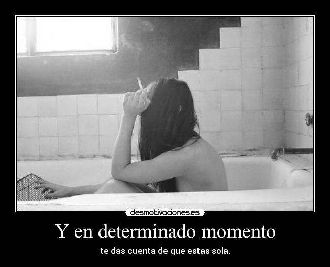 Y en determinado momento - te das cuenta de que estas sola.