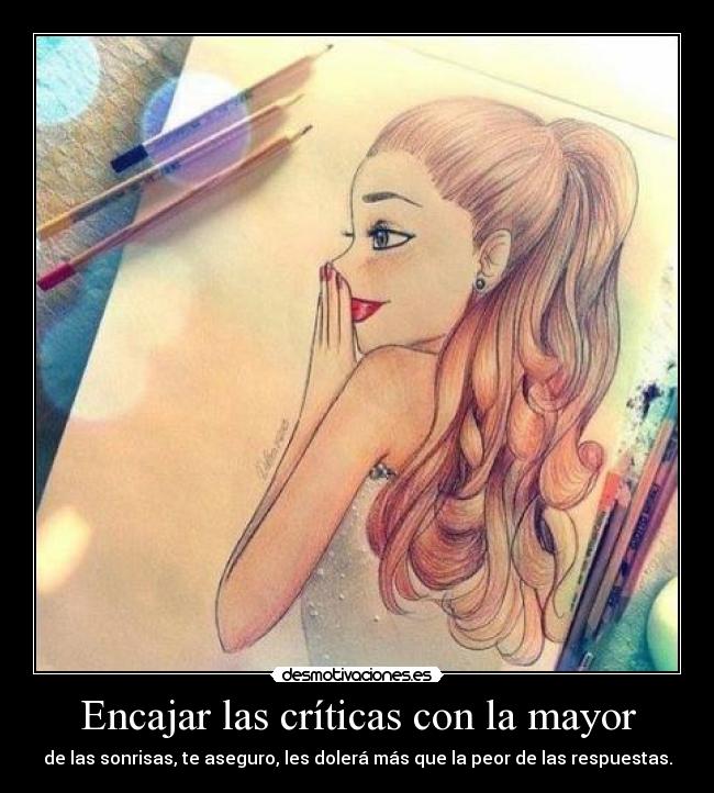 Encajar las críticas con la mayor - de las sonrisas, te aseguro, les dolerá más que la peor de las respuestas.