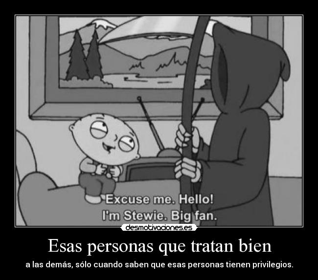 Esas personas que tratan bien - a las demás, sólo cuando saben que esas personas tienen privilegios.