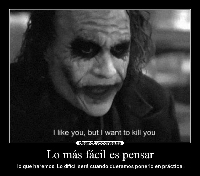 Lo más fácil es pensar - lo que haremos. Lo difícil será cuando queramos ponerlo en práctica.