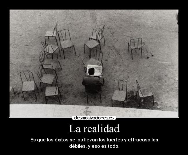 La realidad - Es que los éxitos se los llevan los fuertes y el fracaso los débiles, y eso es todo.