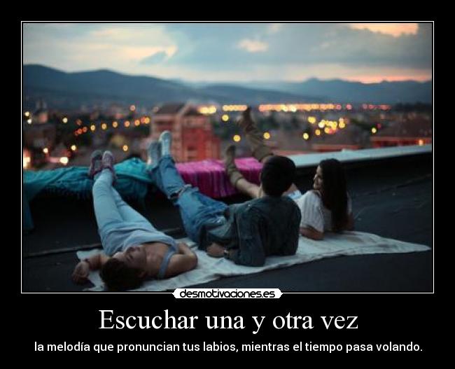 Escuchar una y otra vez - la melodía que pronuncian tus labios, mientras el tiempo pasa volando.