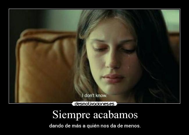 Siempre acabamos - dando de más a quién nos da de menos.