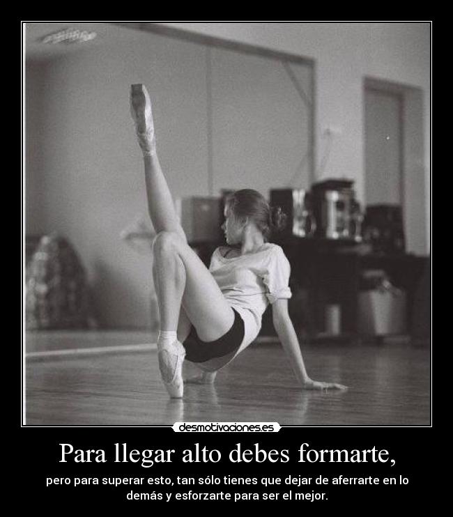Para llegar alto debes formarte, - pero para superar esto, tan sólo tienes que dejar de aferrarte en lo
demás y esforzarte para ser el mejor.