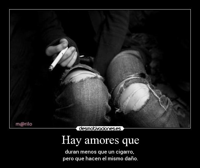 Hay amores que - duran menos que un cigarro,
pero que hacen el mismo daño.