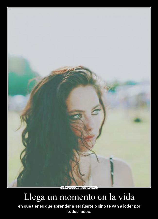 Llega un momento en la vida - en que tienes que aprender a ser fuerte o sino te van a joder por todos lados.