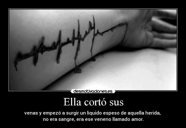 Ella cortó sus - venas y empezó a surgir un liquido espeso de aquella herida,
no era sangre, era ese veneno llamado amor.