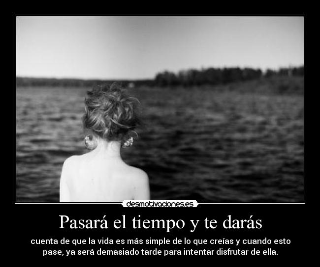 Pasará el tiempo y te darás - cuenta de que la vida es más simple de lo que creías y cuando esto
pase, ya será demasiado tarde para intentar disfrutar de ella.