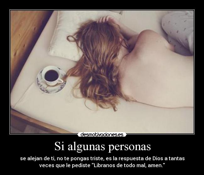 Si algunas personas - se alejan de ti, no te pongas triste, es la respuesta de Dios a tantas
veces que le pediste Libranos de todo mal, amen.