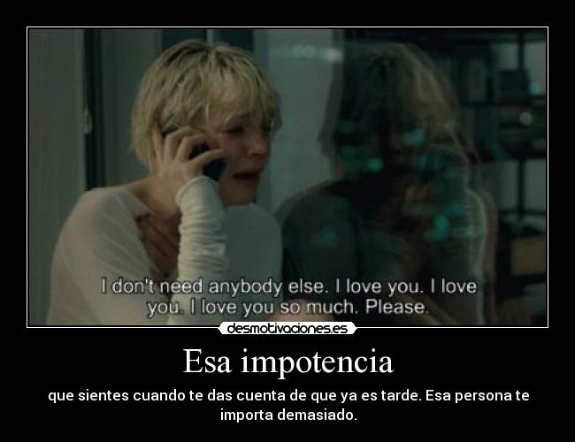 Esa impotencia - que sientes cuando te das cuenta de que ya es tarde. Esa persona te
importa demasiado.
