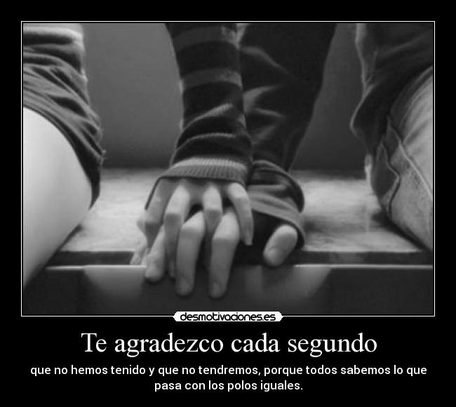 Te agradezco cada segundo - que no hemos tenido y que no tendremos, porque todos sabemos lo que
pasa con los polos iguales.