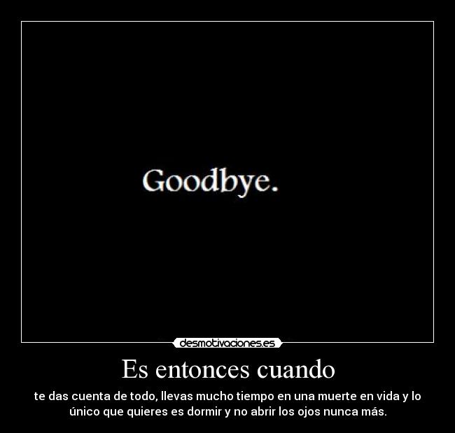 Es entonces cuando - te das cuenta de todo, llevas mucho tiempo en una muerte en vida y lo
único que quieres es dormir y no abrir los ojos nunca más.