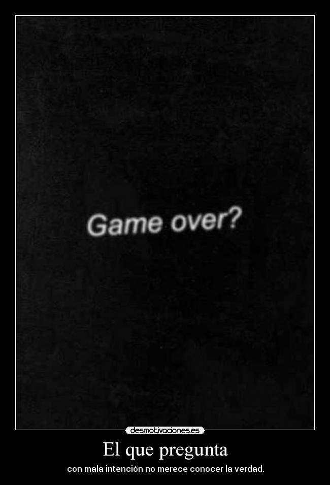 El que pregunta - con mala intención no merece conocer la verdad.