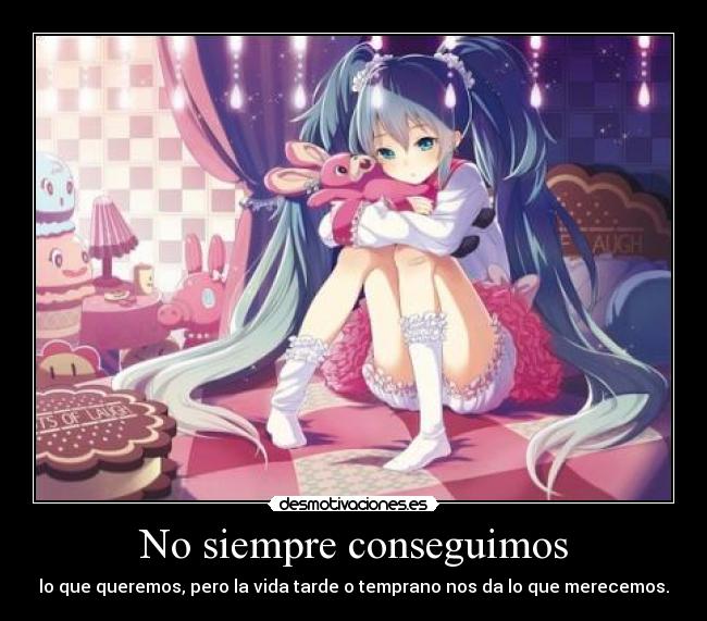 No siempre conseguimos - lo que queremos, pero la vida tarde o temprano nos da lo que merecemos.