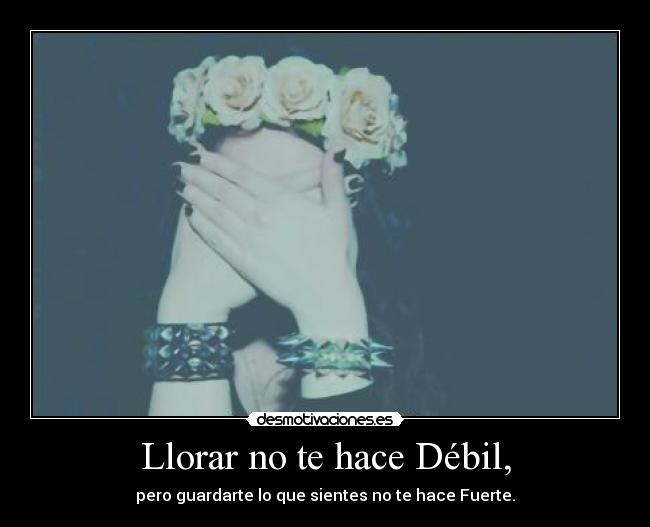 Llorar no te hace Débil, - pero guardarte lo que sientes no te hace Fuerte.