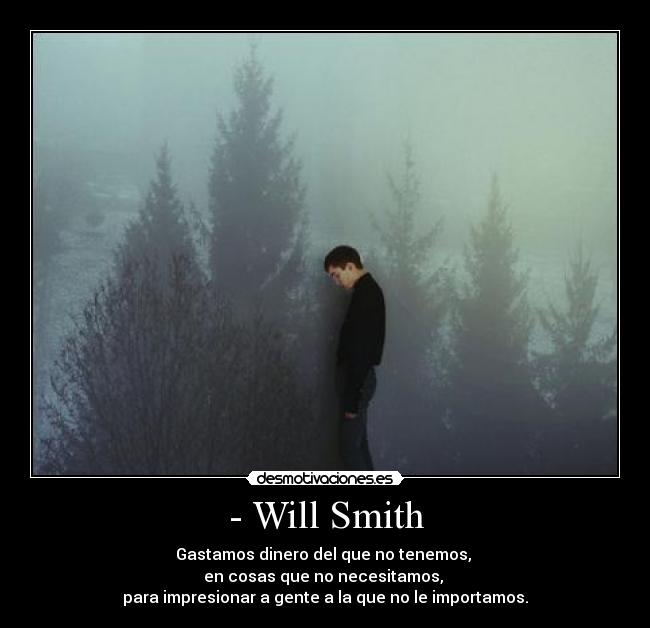 - Will Smith - Gastamos dinero del que no tenemos, 
en cosas que no necesitamos, 
para impresionar a gente a la que no le importamos.