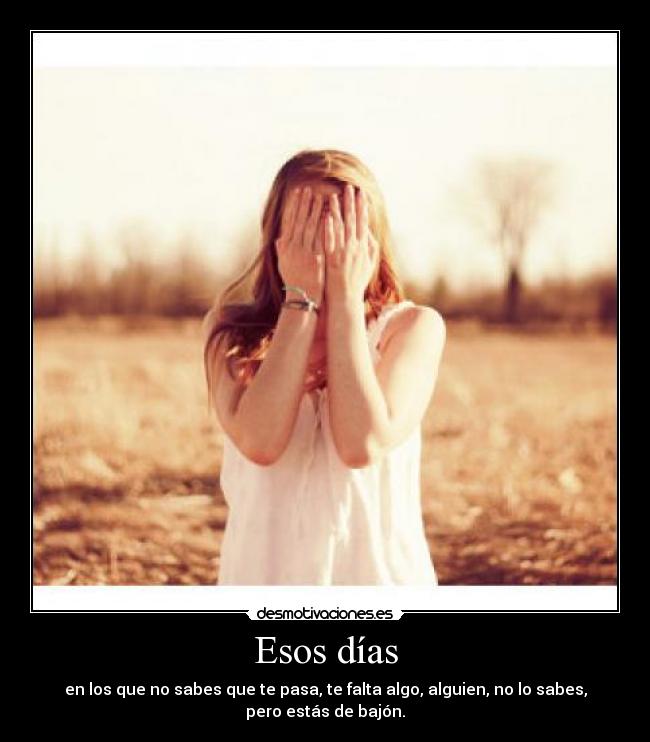 Esos días - en los que no sabes que te pasa, te falta algo, alguien, no lo sabes,
pero estás de bajón.