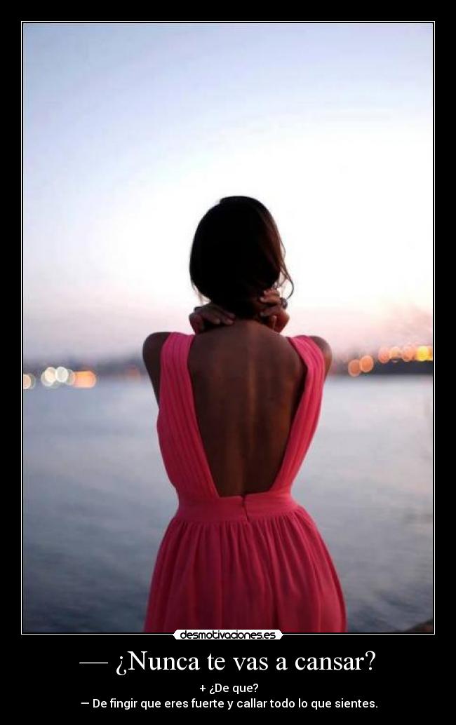— ¿Nunca te vas a cansar? - + ¿De que?
— De fingir que eres fuerte y callar todo lo que sientes.