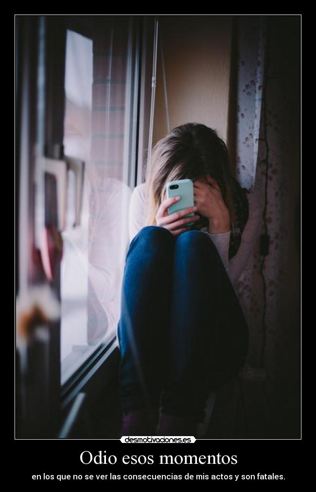 Odio esos momentos - en los que no se ver las consecuencias de mis actos y son fatales.