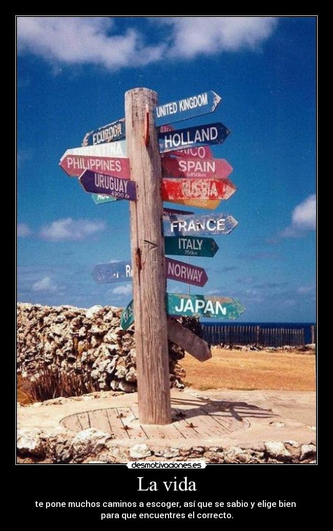La vida - te pone muchos caminos a escoger, así que se sabio y elige bien
para que encuentres el correcto.