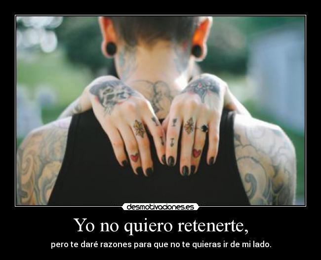 Yo no quiero retenerte, - pero te daré razones para que no te quieras ir de mi lado.