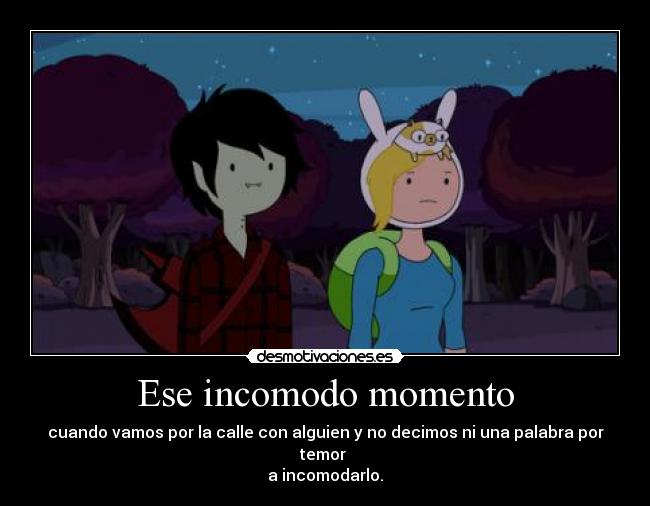 Ese incomodo momento - cuando vamos por la calle con alguien y no decimos ni una palabra por temor
a incomodarlo.