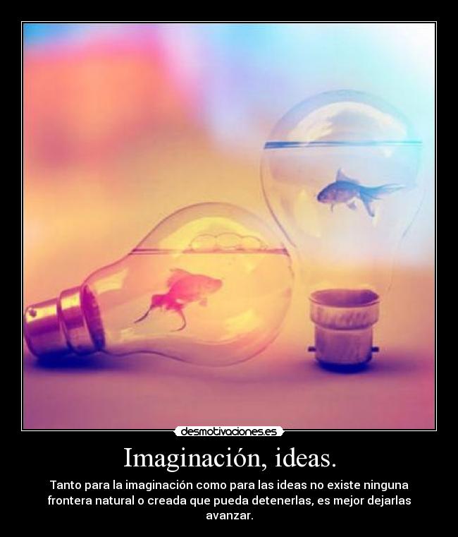 Imaginación, ideas. - Tanto para la imaginación como para las ideas no existe ninguna
frontera natural o creada que pueda detenerlas, es mejor dejarlas
avanzar.
