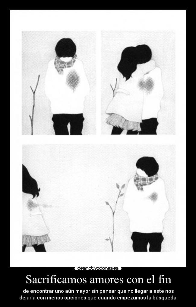 Sacrificamos amores con el fin - de encontrar uno aún mayor sin pensar que no llegar a este nos
dejaría con menos opciones que cuando empezamos la búsqueda.